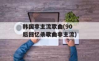韩国非主流歌曲(90后回忆杀歌曲非主流)