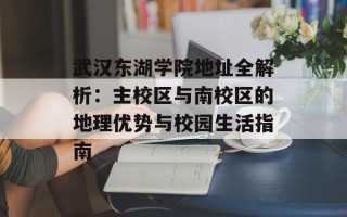 武汉东湖学院地址全解析：主校区与南校区的地理优势与校园生活指南