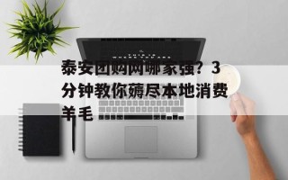 泰安团购网哪家强？3分钟教你薅尽本地消费羊毛