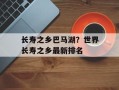 长寿之乡巴马湖？世界长寿之乡最新排名