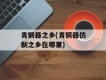 青钢器之乡(青铜器仿制之乡在哪里)