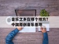 音乐之乡在哪个地方？中国原创音乐基地