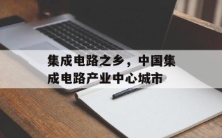 集成电路之乡，中国集成电路产业中心城市