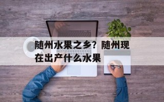 随州水果之乡？随州现在出产什么水果