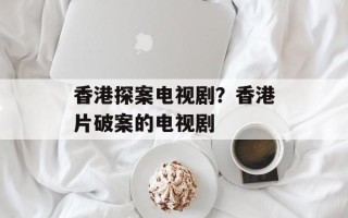 香港探案电视剧？香港片破案的电视剧