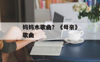 妈妈木歌曲？《母亲》歌曲