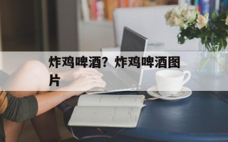 炸鸡啤酒？炸鸡啤酒图片
