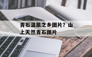 青石温泉之乡图片？山上天然青石图片