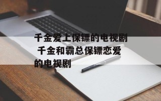 千金爱上保镖的电视剧 千金和霸总保镖恋爱的电视剧