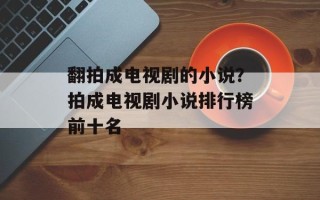翻拍成电视剧的小说？拍成电视剧小说排行榜前十名