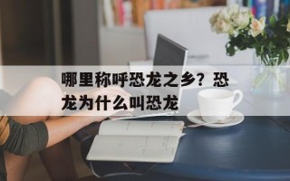 哪里称呼恐龙之乡？恐龙为什么叫恐龙
