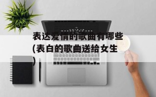 表达爱情的歌曲有哪些(表白的歌曲送给女生)