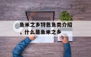 鱼米之乡特色鱼类介绍，什么是鱼米之乡