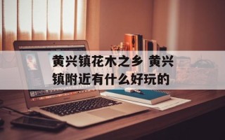 黄兴镇花木之乡 黄兴镇附近有什么好玩的