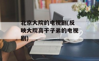 北京大院的电视剧(反映大院高干子弟的电视剧)
