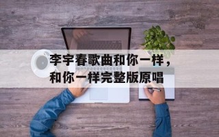 李宇春歌曲和你一样，和你一样完整版原唱