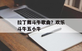 拉丁舞斗牛歌曲？欢乐斗牛五小牛