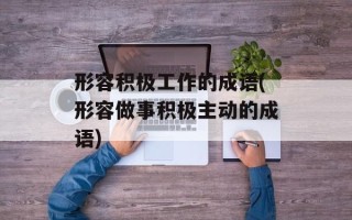 形容积极工作的成语(形容做事积极主动的成语)