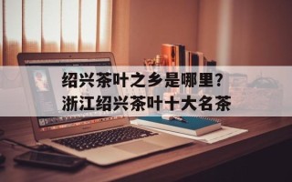 绍兴茶叶之乡是哪里？浙江绍兴茶叶十大名茶