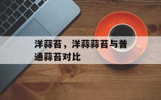 洋蒜苔，洋蒜蒜苔与普通蒜苔对比