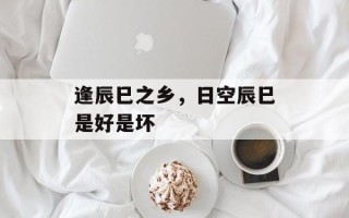 逢辰巳之乡，日空辰巳是好是坏