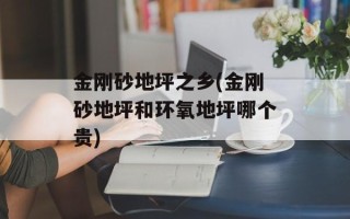 金刚砂地坪之乡(金刚砂地坪和环氧地坪哪个贵)