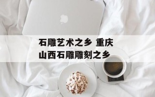 石雕艺术之乡 重庆 山西石雕雕刻之乡
