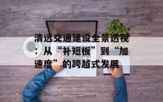 清远交通建设全景透视：从“补短板”到“加速度”的跨越式发展