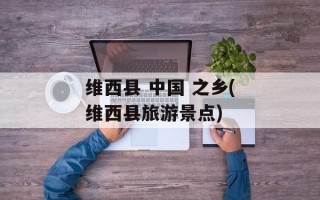维西县 中国 之乡(维西县旅游景点)