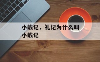 小戴记，礼记为什么叫小戴记