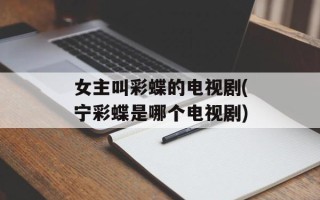 女主叫彩蝶的电视剧(宁彩蝶是哪个电视剧)