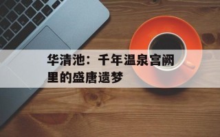 华清池：千年温泉宫阙里的盛唐遗梦