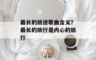 最长的旅途歌曲含义？最长的旅行是内心的旅行