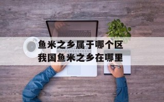 鱼米之乡属于哪个区 我国鱼米之乡在哪里