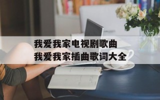 我爱我家电视剧歌曲 我爱我家插曲歌词大全