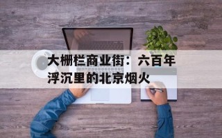 大栅栏商业街：六百年浮沉里的北京烟火