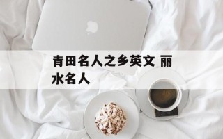 青田名人之乡英文 丽水名人