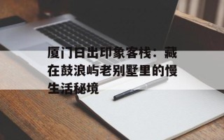厦门日出印象客栈：藏在鼓浪屿老别墅里的慢生活秘境