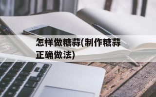 怎样做糖蒜(制作糖蒜正确做法)