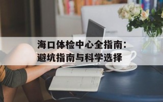 海口体检中心全指南：避坑指南与科学选择