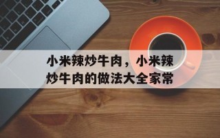 小米辣炒牛肉，小米辣炒牛肉的做法大全家常