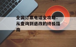 全国订票电话全攻略：从查询到退改的终极指南