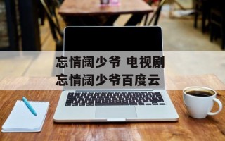 忘情阔少爷 电视剧 忘情阔少爷百度云