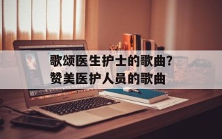 歌颂医生护士的歌曲？赞美医护人员的歌曲
