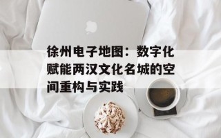 徐州电子地图：数字化赋能两汉文化名城的空间重构与实践