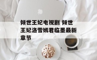 倾世王妃电视剧 倾世王妃洛雪嫣君临墨最新章节