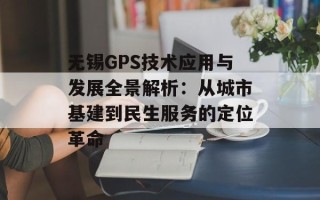 无锡GPS技术应用与发展全景解析：从城市基建到民生服务的定位革命