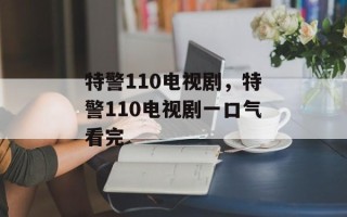 特警110电视剧，特警110电视剧一口气看完