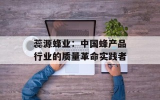 蕊源蜂业：中国蜂产品行业的质量革命实践者