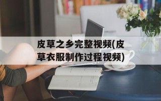 皮草之乡完整视频(皮草衣服制作过程视频)